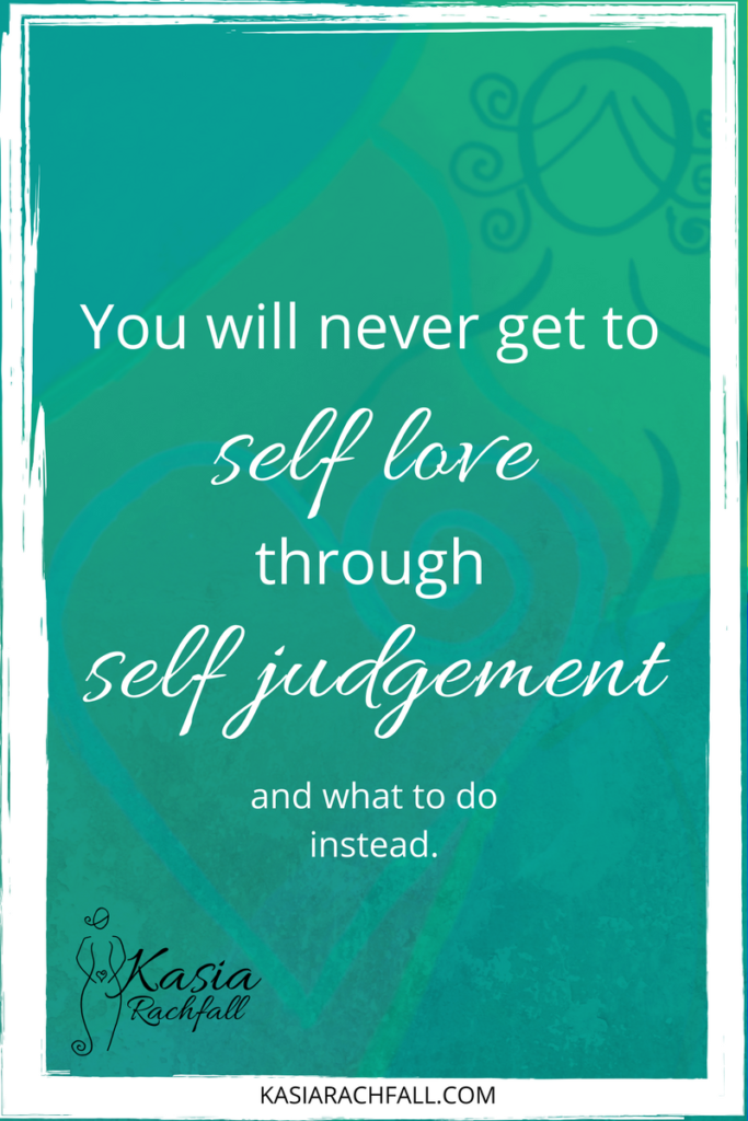 You will never get to self love through self judgment and how to do it instead.